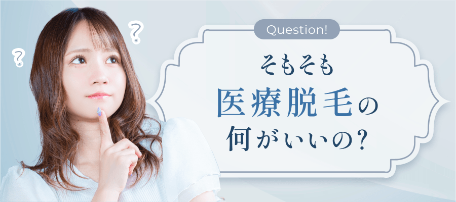 Question! そもそも医療脱毛の何がいいの？