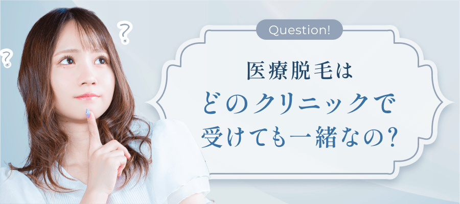 Question! 医療脱毛はどのクリニックで受けても一緒なの？